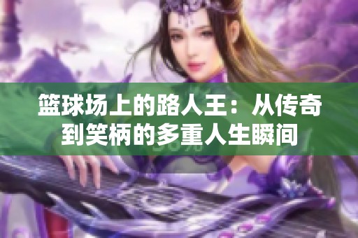 篮球场上的路人王：从传奇到笑柄的多重人生瞬间