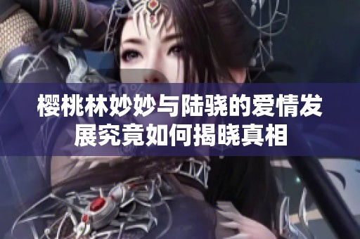 樱桃林妙妙与陆骁的爱情发展究竟如何揭晓真相