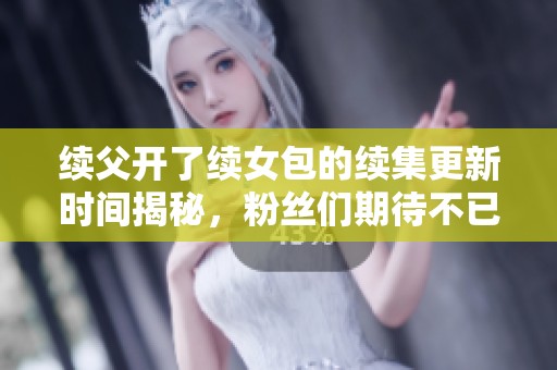 续父开了续女包的续集更新时间揭秘，粉丝们期待不已！