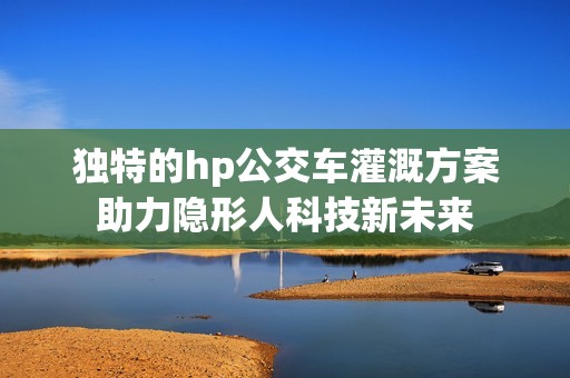 独特的hp公交车灌溉方案助力隐形人科技新未来