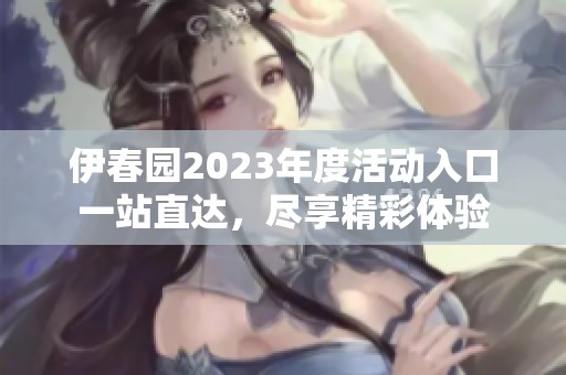 伊春园2023年度活动入口一站直达，尽享精彩体验