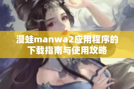 漫蛙manwa2应用程序的下载指南与使用攻略