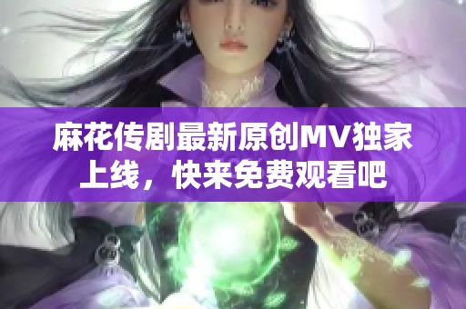 麻花传剧最新原创MV独家上线，快来免费观看吧