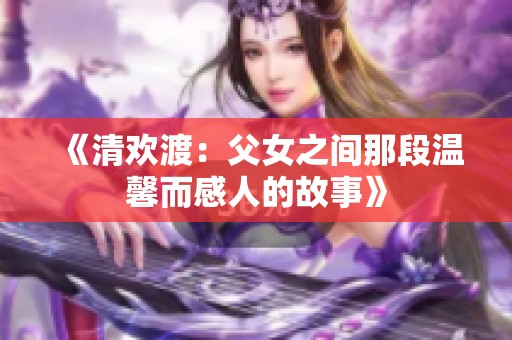 《清欢渡：父女之间那段温馨而感人的故事》