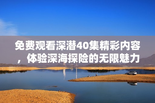 免费观看深潜40集精彩内容，体验深海探险的无限魅力