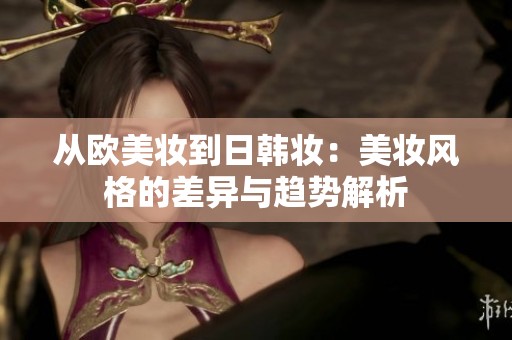 从欧美妆到日韩妆：美妆风格的差异与趋势解析