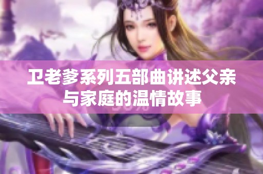 卫老爹系列五部曲讲述父亲与家庭的温情故事