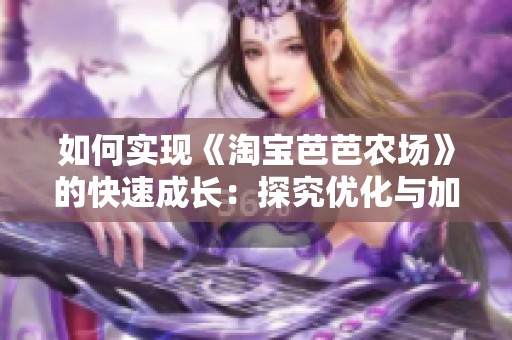 如何实现《淘宝芭芭农场》的快速成长：探究优化与加速策略的有效路径