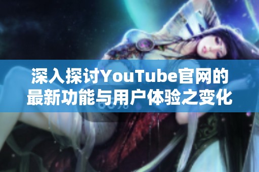 深入探讨YouTube官网的最新功能与用户体验之变化