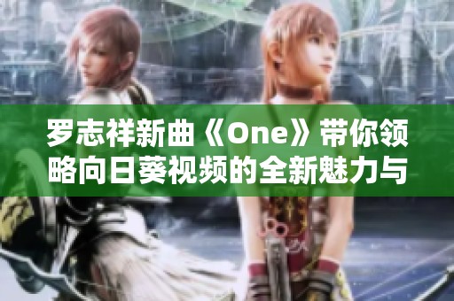 罗志祥新曲《One》带你领略向日葵视频的全新魅力与热情