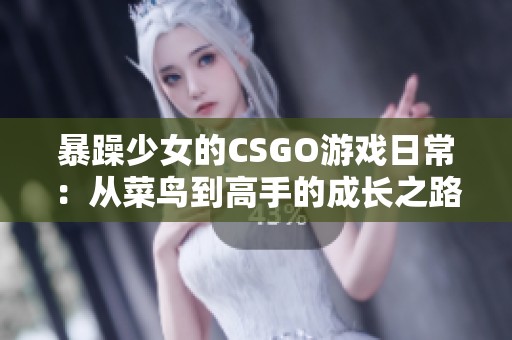 暴躁少女的CSGO游戏日常：从菜鸟到高手的成长之路