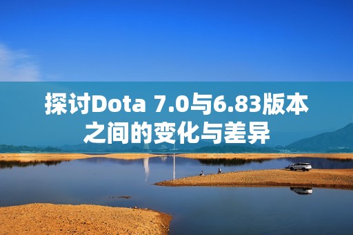 探讨Dota 7.0与6.83版本之间的变化与差异