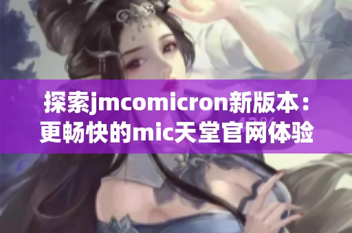 探索jmcomicron新版本：更畅快的mic天堂官网体验等你来享受