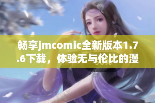 畅享jmcomic全新版本1.7.6下载，体验无与伦比的漫画世界