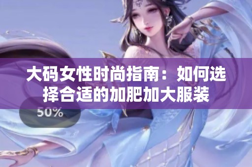 大码女性时尚指南：如何选择合适的加肥加大服装