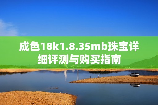 成色18k1.8.35mb珠宝详细评测与购买指南