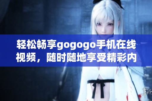 轻松畅享gogogo手机在线视频，随时随地享受精彩内容