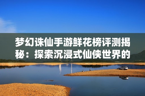 梦幻诛仙手游鲜花榜评测揭秘：探索沉浸式仙侠世界的全新体验与魅力