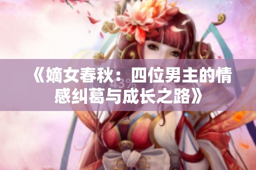 《嫡女春秋：四位男主的情感纠葛与成长之路》