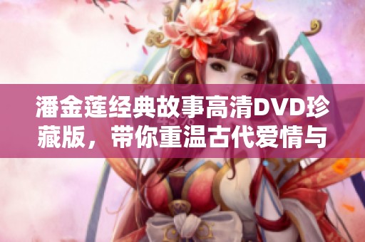 潘金莲经典故事高清DVD珍藏版，带你重温古代爱情与悲剧