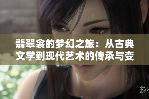 翡翠衾的梦幻之旅：从古典文学到现代艺术的传承与变革