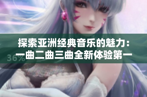 探索亚洲经典音乐的魅力：一曲二曲三曲全新体验第一集