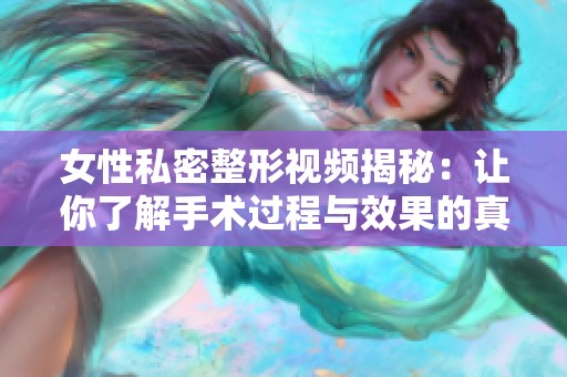 女性私密整形视频揭秘：让你了解手术过程与效果的真实体验