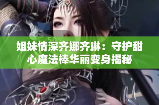 姐妹情深齐娜齐琳：守护甜心魔法棒华丽变身揭秘