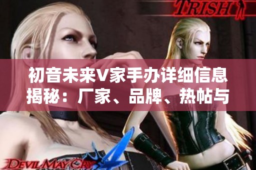 初音未来V家手办详细信息揭秘：厂家、品牌、热帖与精选图片一网打尽