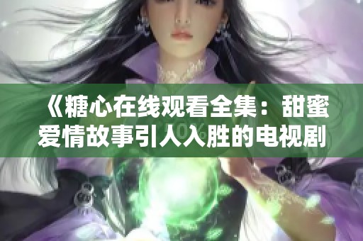 《糖心在线观看全集：甜蜜爱情故事引人入胜的电视剧》