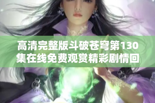 高清完整版斗破苍穹第130集在线免费观赏精彩剧情回顾