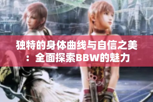 独特的身体曲线与自信之美：全面探索BBW的魅力