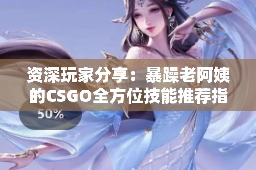 资深玩家分享：暴躁老阿姨的CSGO全方位技能推荐指南