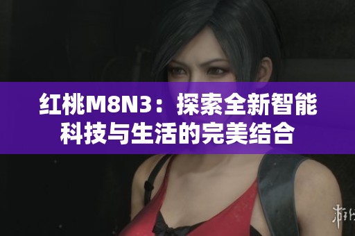 红桃M8N3：探索全新智能科技与生活的完美结合
