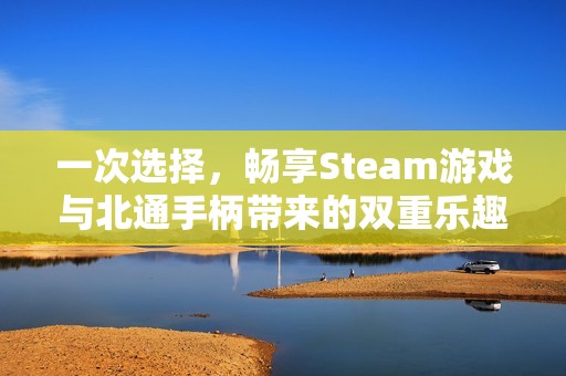 一次选择，畅享Steam游戏与北通手柄带来的双重乐趣