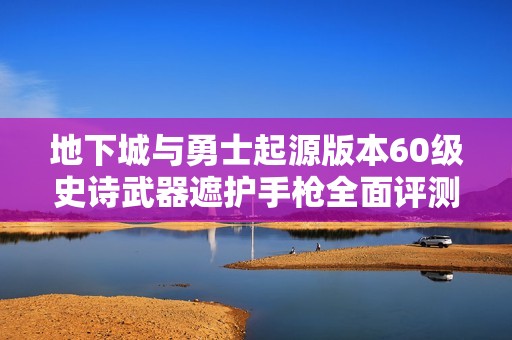 地下城与勇士起源版本60级史诗武器遮护手枪全面评测与攻略分析