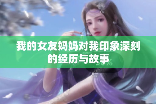 我的女友妈妈对我印象深刻的经历与故事