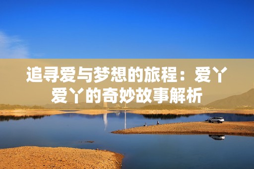 追寻爱与梦想的旅程：爱丫爱丫的奇妙故事解析