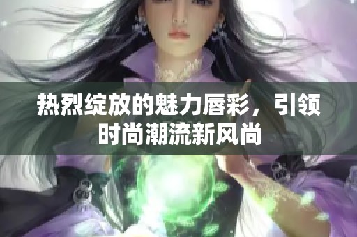 热烈绽放的魅力唇彩，引领时尚潮流新风尚