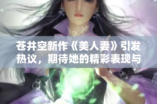 苍井空新作《美人妻》引发热议，期待她的精彩表现与独特魅力