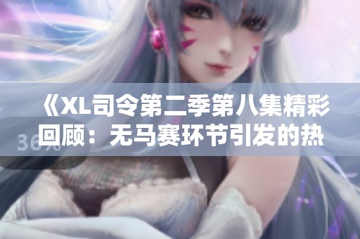 《XL司令第二季第八集精彩回顾：无马赛环节引发的热议与悬念》