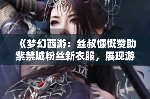 《梦幻西游：丝叔慷慨赞助紫禁城粉丝新衣服，展现游戏热情》