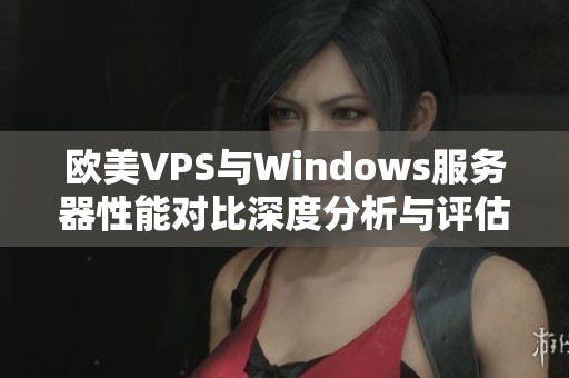 欧美VPS与Windows服务器性能对比深度分析与评估