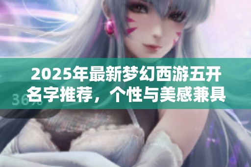 2025年最新梦幻西游五开名字推荐，个性与美感兼具的好听名字分享