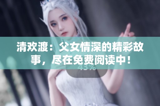 清欢渡：父女情深的精彩故事，尽在免费阅读中！