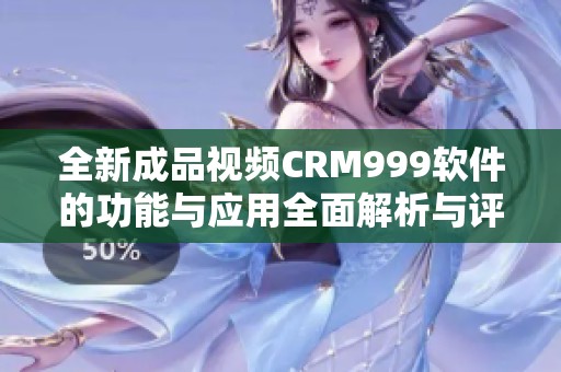 全新成品视频CRM999软件的功能与应用全面解析与评测