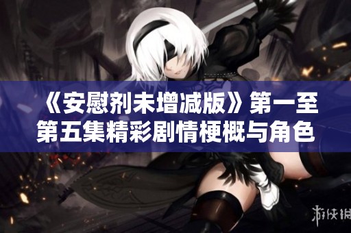 《安慰剂未增减版》第一至第五集精彩剧情梗概与角色分析