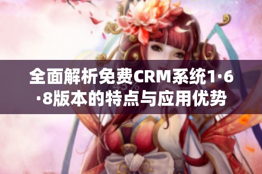 全面解析免费CRM系统1·6·8版本的特点与应用优势