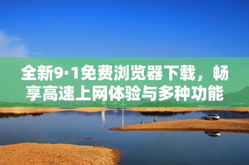 全新9·1免费浏览器下载，畅享高速上网体验与多种功能