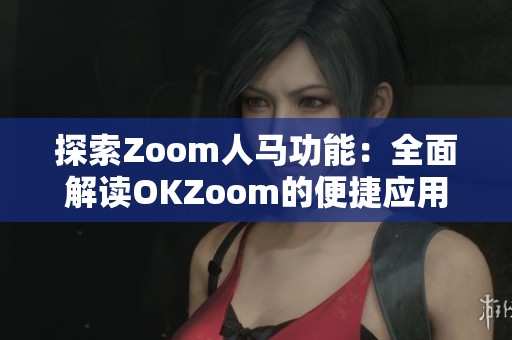 探索Zoom人马功能：全面解读OKZoom的便捷应用与优势